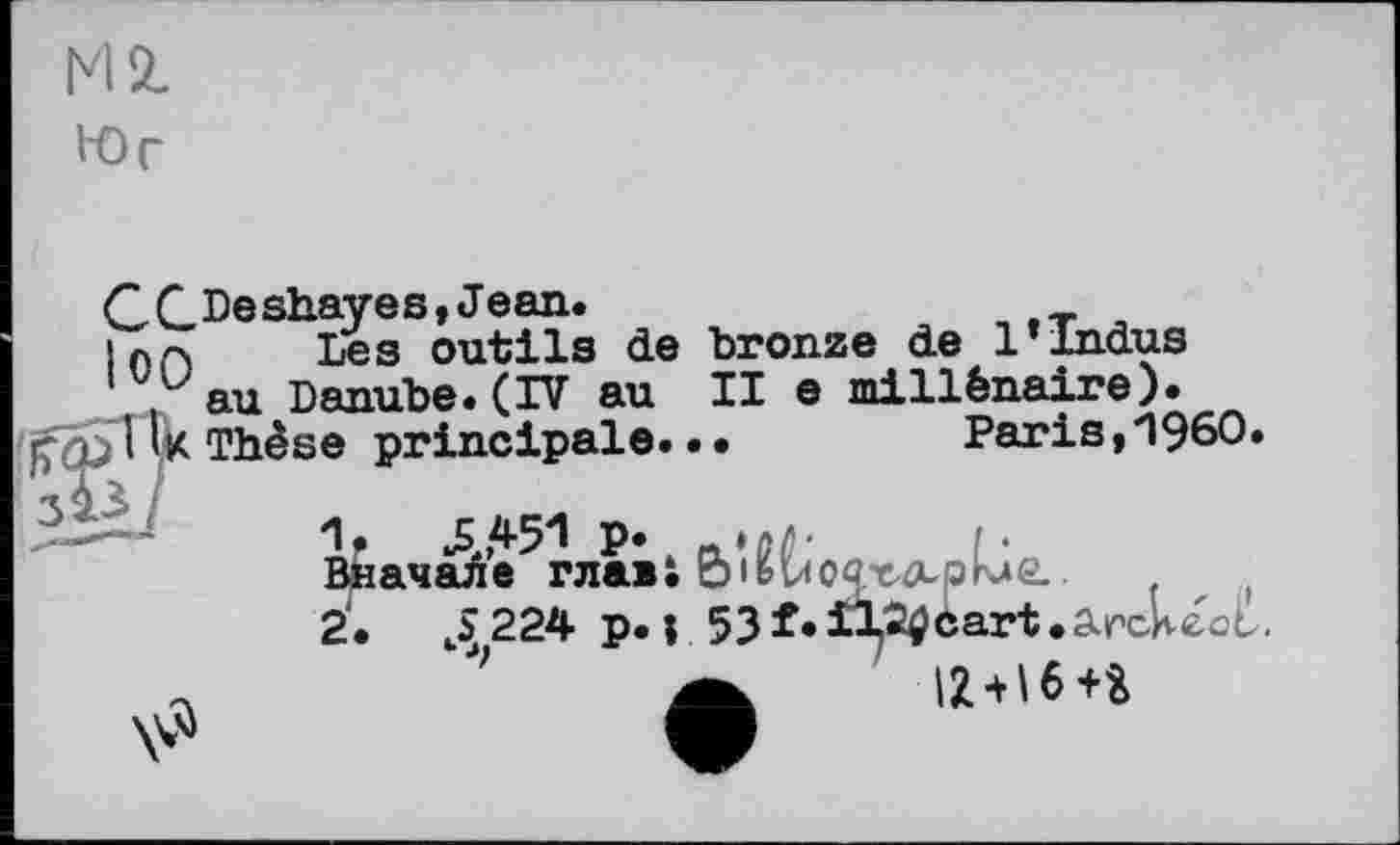 ﻿HZ
Юг
с сDeshayes,Jean.
ілл Les outils de bronze de 1*Indus
1 uau Danube.(IV au II e millénaire). Thèse principale.••	Paris,4960.
1.	545^ P» -»«/!•	/.
Вначале главі	ьиОФе^рме..	{
2.	224 p. і 53 f* il^ûart .arckécL.
J' A IWH